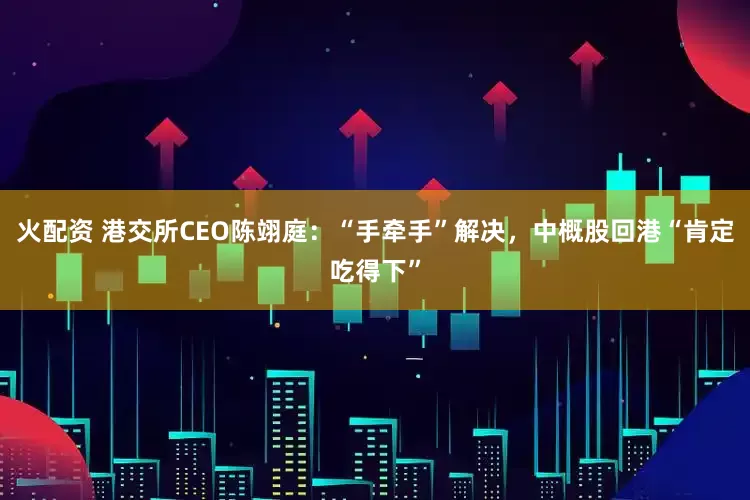 火配资 港交所CEO陈翊庭：“手牵手”解决，中概股回港“肯定吃得下”