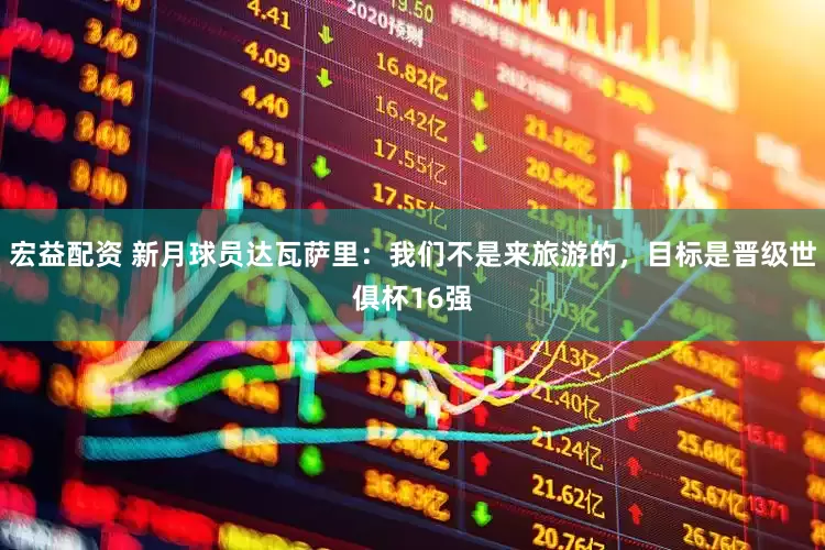 宏益配资 新月球员达瓦萨里：我们不是来旅游的，目标是晋级世俱杯16强