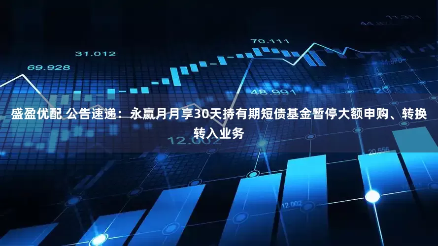 盛盈优配 公告速递：永赢月月享30天持有期短债基金暂停大额申购、转换转入业务
