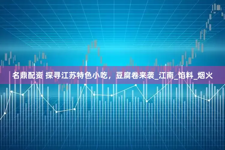 名鼎配资 探寻江苏特色小吃，豆腐卷来袭_江南_馅料_烟火