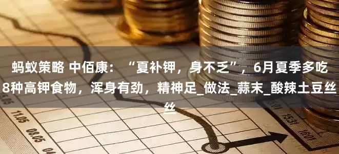 蚂蚁策略 中佰康： “夏补钾，身不乏”，6月夏季多吃8种高钾食物，浑身有劲，精神足_做法_蒜末_酸辣土豆丝