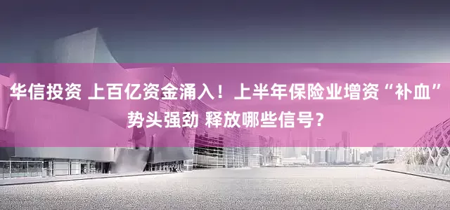 华信投资 上百亿资金涌入！上半年保险业增资“补血”势头强劲 释放哪些信号？