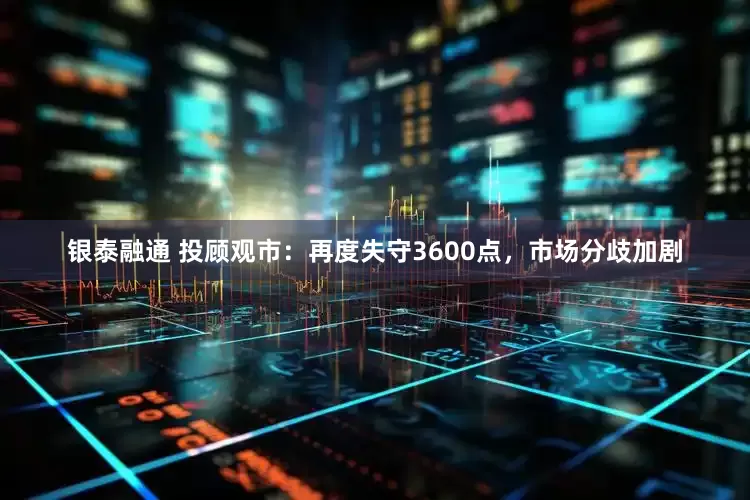 银泰融通 投顾观市：再度失守3600点，市场分歧加剧