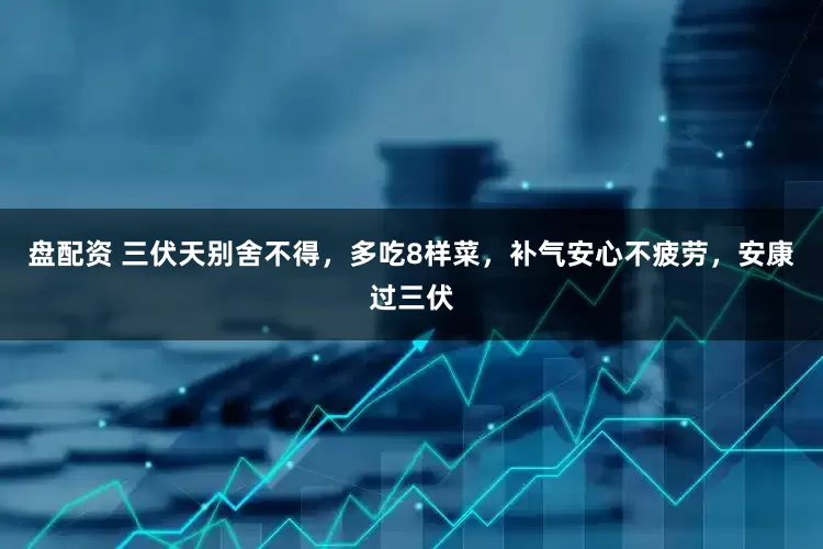 盘配资 三伏天别舍不得，多吃8样菜，补气安心不疲劳，安康过三伏