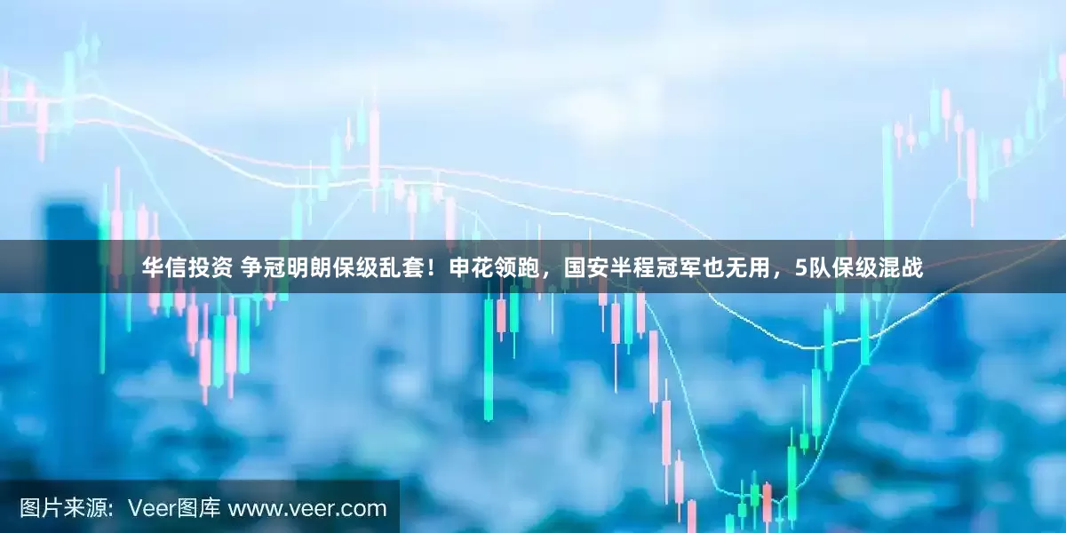 华信投资 争冠明朗保级乱套！申花领跑，国安半程冠军也无用，5队保级混战