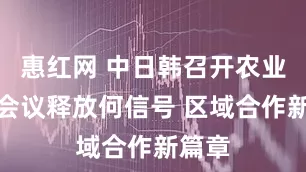 惠红网 中日韩召开农业部长会议释放何信号 区域合作新篇章