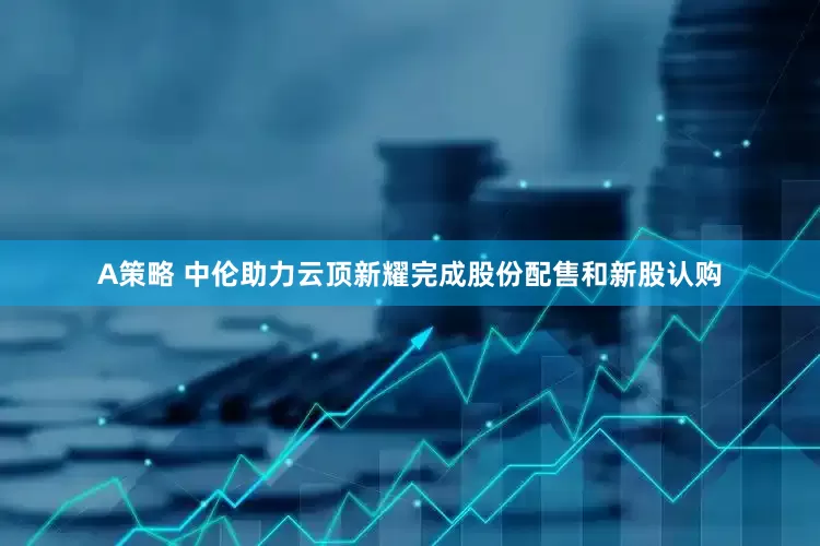 A策略 中伦助力云顶新耀完成股份配售和新股认购