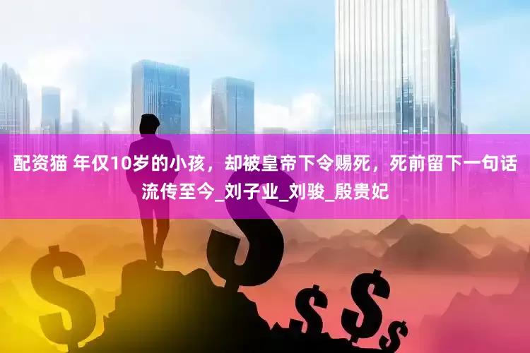 配资猫 年仅10岁的小孩，却被皇帝下令赐死，死前留下一句话流传至今_刘子业_刘骏_殷贵妃
