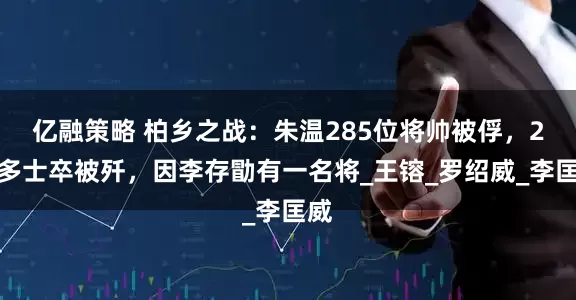 亿融策略 柏乡之战：朱温285位将帅被俘，2万多士卒被歼，因李存勖有一名将_王镕_罗绍威_李匡威