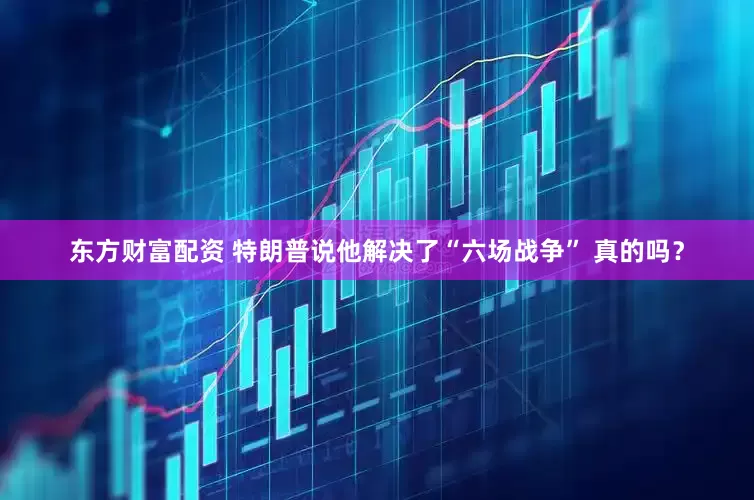 东方财富配资 特朗普说他解决了“六场战争” 真的吗？