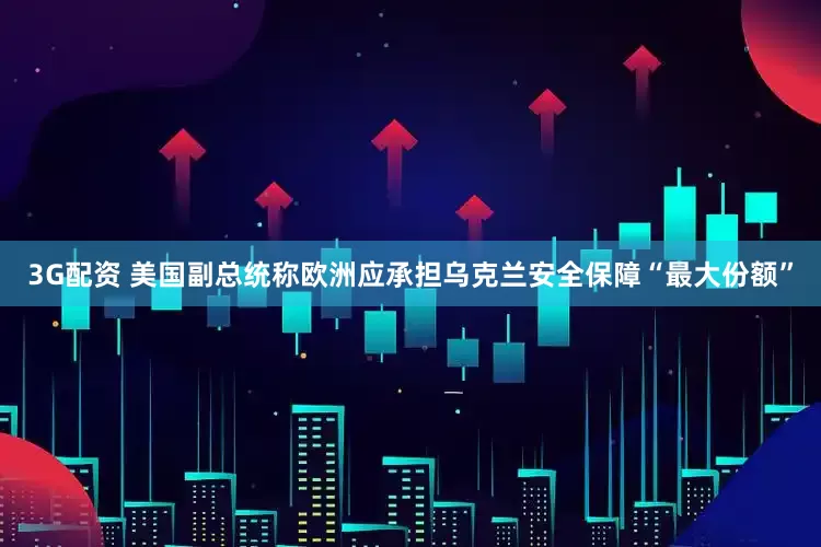 3G配资 美国副总统称欧洲应承担乌克兰安全保障“最大份额”