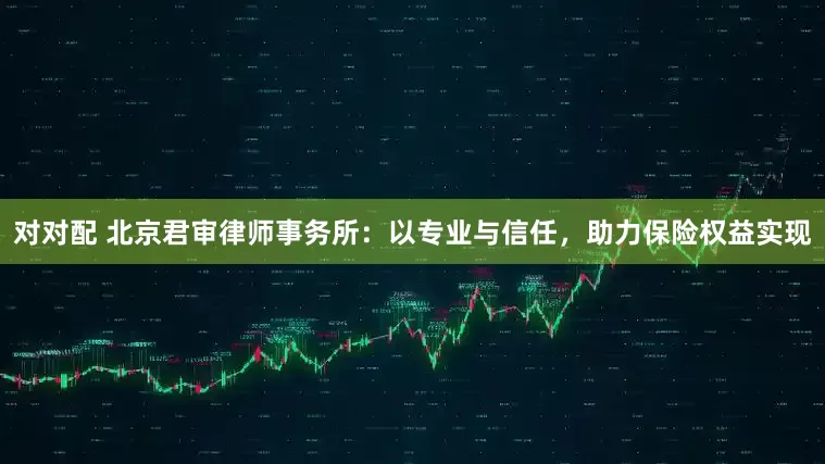 对对配 北京君审律师事务所：以专业与信任，助力保险权益实现