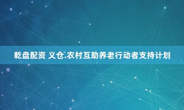 乾盘配资 义仓.农村互助养老行动者支持计划