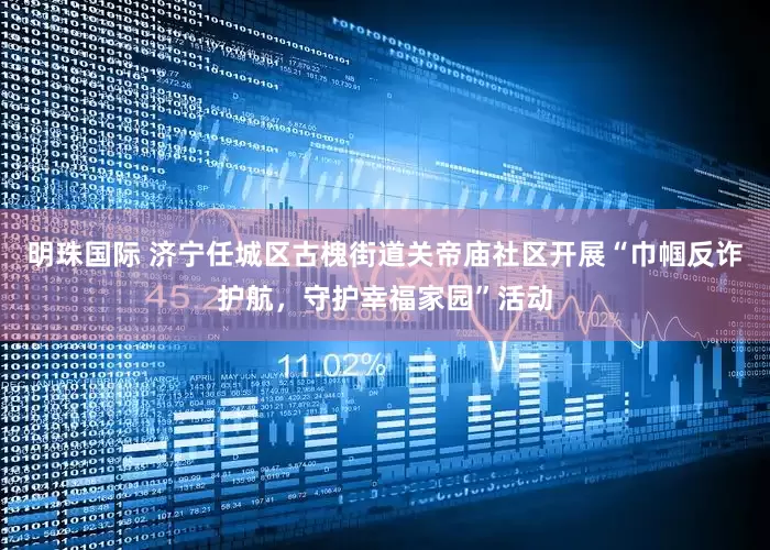 明珠国际 济宁任城区古槐街道关帝庙社区开展“巾帼反诈护航，守护幸福家园”活动