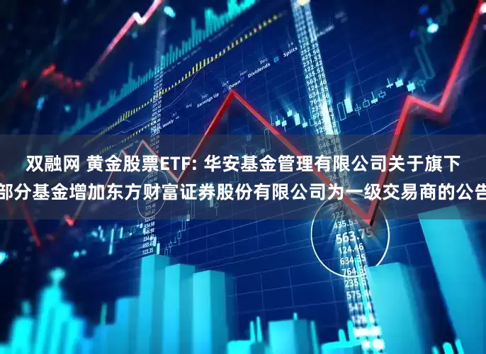 双融网 黄金股票ETF: 华安基金管理有限公司关于旗下部分基金增加东方财富证券股份有限公司为一级交易商的公告