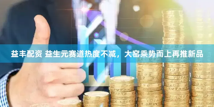 益丰配资 益生元赛道热度不减，大窑乘势而上再推新品