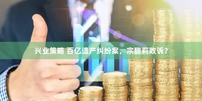 兴业策略 百亿遗产纠纷案，宗馥莉败诉？