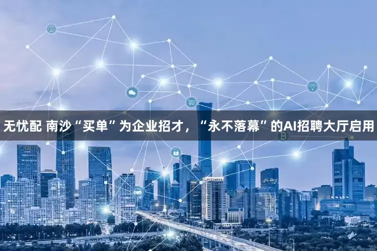 无忧配 南沙“买单”为企业招才，“永不落幕”的AI招聘大厅启用