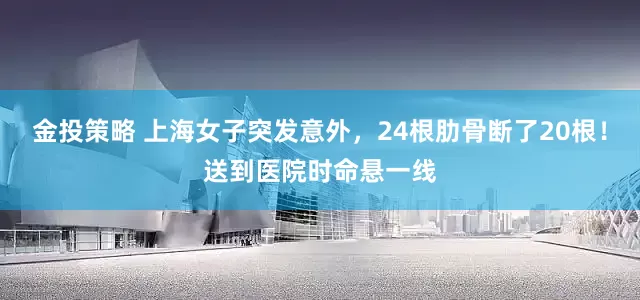 金投策略 上海女子突发意外，24根肋骨断了20根！送到医院时命悬一线