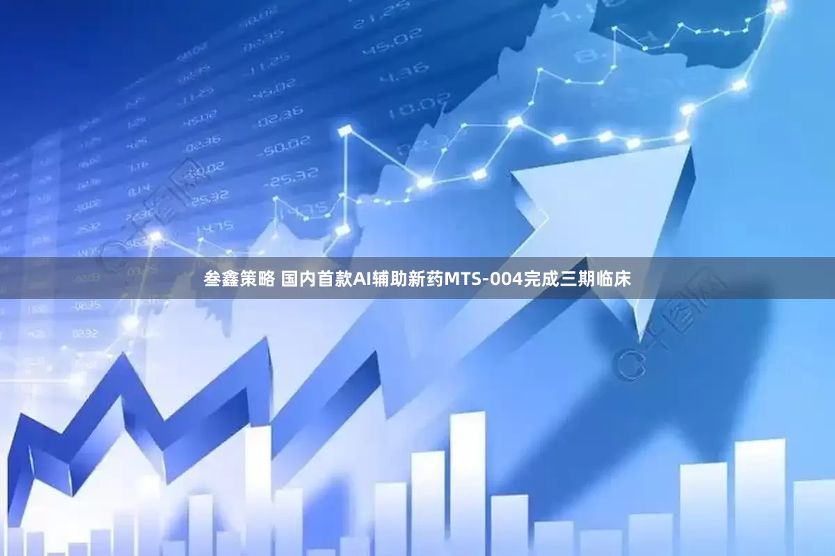 叁鑫策略 国内首款AI辅助新药MTS-004完成三期临床