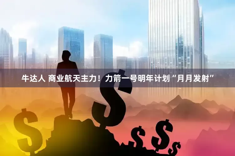 牛达人 商业航天主力！力箭一号明年计划“月月发射”