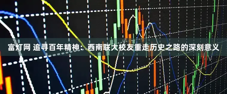 富灯网 追寻百年精神：西南联大校友重走历史之路的深刻意义