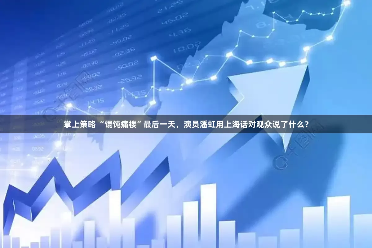 掌上策略 “馄饨痛楼”最后一天，演员潘虹用上海话对观众说了什么？