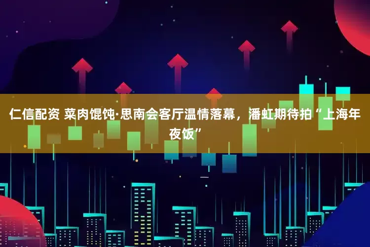 仁信配资 菜肉馄饨·思南会客厅温情落幕，潘虹期待拍“上海年夜饭”
