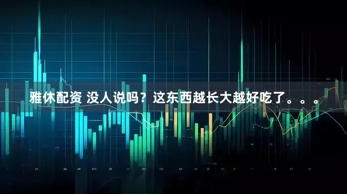 雅休配资 没人说吗？这东西越长大越好吃了。。。