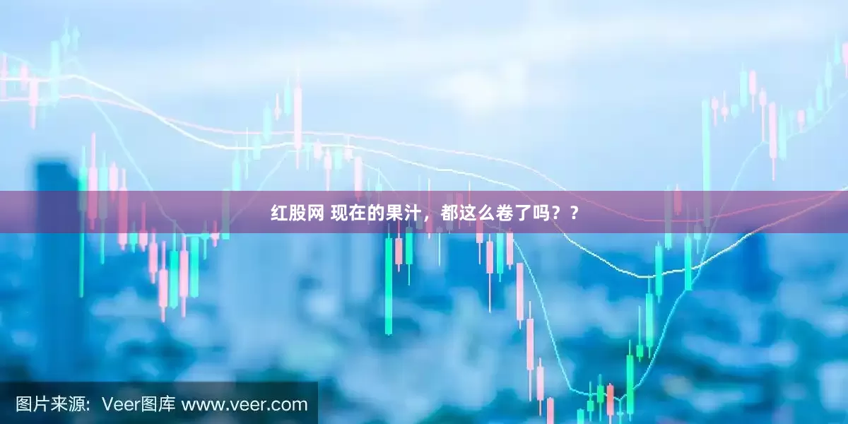 红股网 现在的果汁，都这么卷了吗？？
