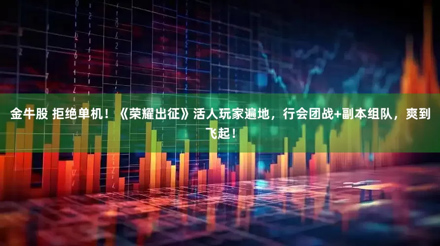 金牛股 拒绝单机！《荣耀出征》活人玩家遍地，行会团战+副本组队，爽到飞起！