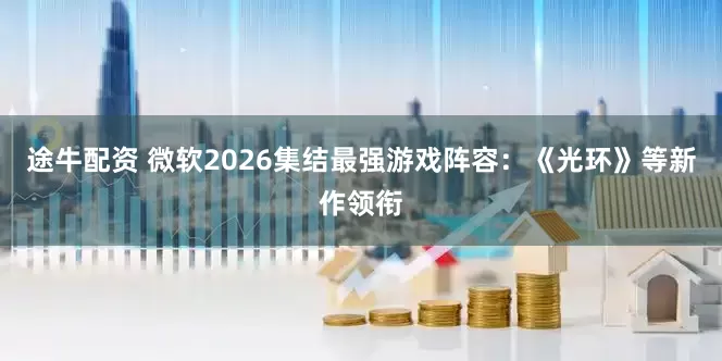 途牛配资 微软2026集结最强游戏阵容：《光环》等新作领衔