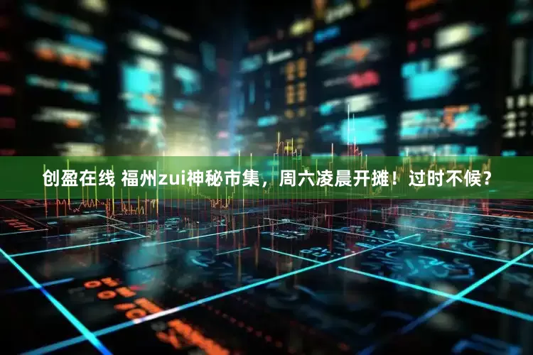 创盈在线 福州zui神秘市集，周六凌晨开摊！过时不候？