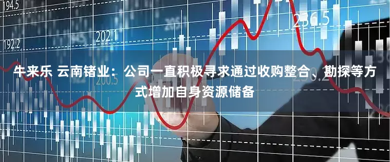 牛来乐 云南锗业：公司一直积极寻求通过收购整合、勘探等方式增加自身资源储备