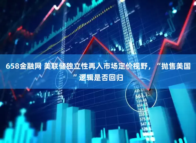 658金融网 美联储独立性再入市场定价视野，“抛售美国”逻辑是否回归