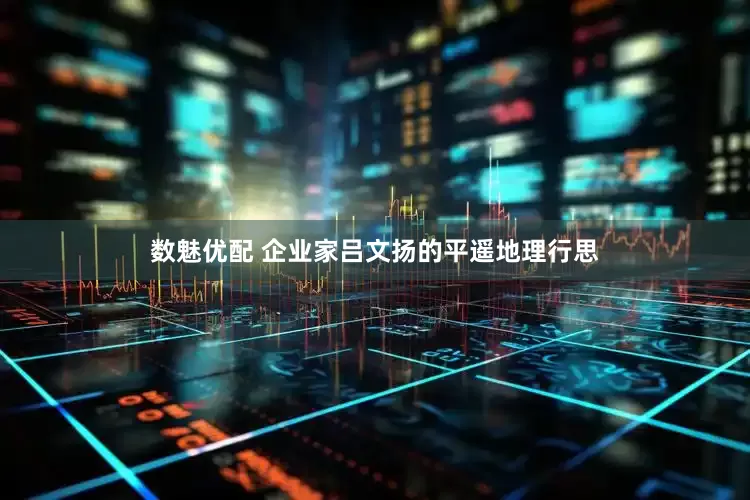 数魅优配 企业家吕文扬的平遥地理行思