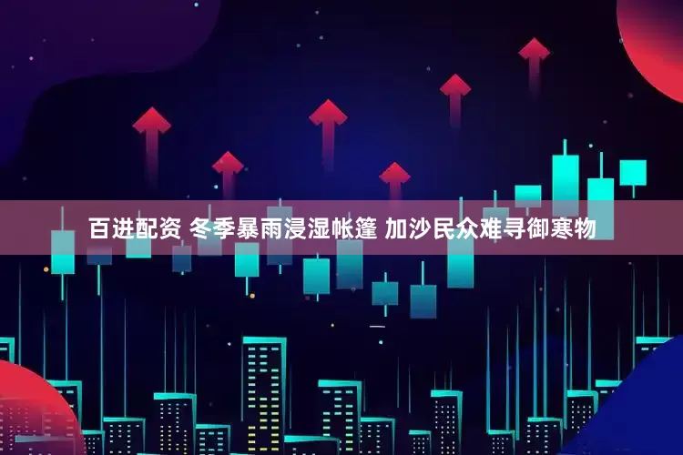 百进配资 冬季暴雨浸湿帐篷 加沙民众难寻御寒物