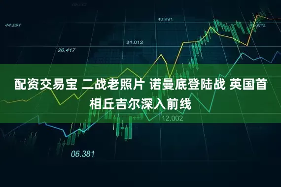 配资交易宝 二战老照片 诺曼底登陆战 英国首相丘吉尔深入前线