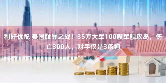 利好优配 美国耻辱之战！35万大军100艘军舰攻岛，伤亡300人，对手仅是3条狗