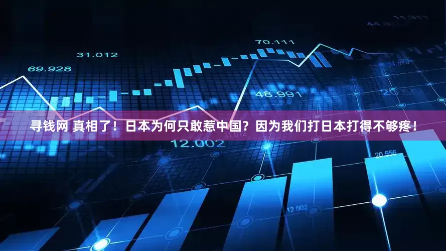 寻钱网 真相了！日本为何只敢惹中国？因为我们打日本打得不够疼！