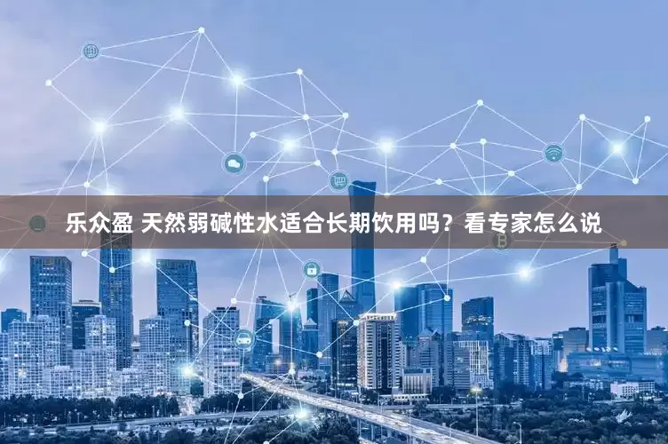乐众盈 天然弱碱性水适合长期饮用吗？看专家怎么说