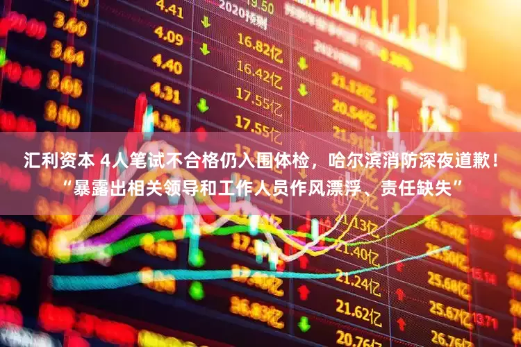 汇利资本 4人笔试不合格仍入围体检，哈尔滨消防深夜道歉！“暴露出相关领导和工作人员作风漂浮、责任缺失”
